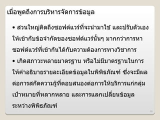 เมอพ)ดถLงการบรหารจดการข*อม)ล

 • สวนใหญ#คดถLงซอฟตแวรทจะนJามาใช * และปรบตวเอง
    #
 ให*เข*ากบข*อจJากดของซอฟตแวรนUนๆ มากกว#าการหา
 ซอฟตแวรทเข*ากนได*กบความต*องการทางวชาการ
 • เกดสภาวะหลายมาตรฐาน หรอไม#มมาตรฐานในการ
 ให*คJาอธบายรายละเอยดข*อม)ลในพพธภณฑ ซงจะมผล
                                     L
 ต#อการสกดความร)*ทตอบสนองต#อการให*บรการแก#กล#ม
 เป*าหมายทหลากหลาย และการแลกเปลยนข*อม)ล
 ระหว#างพพธภณฑ
                                                 60
 