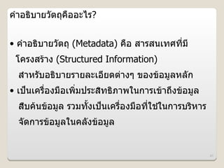 คJาอธบายวตถคออะไร?


• คJาอธบายวตถ (Metadata) คอ สารสนเทศทม
 โครงสร*าง (Structured Information)
 สาหรบอธบายรายละเอยดต#างๆ ของข*อม)ลหลก
  J
• เป,นเครองมอเพมประสทธภาพในการเข*าถLงข*อม)ล
 สบค*นข*อม)ล รวมทUงเป,นเครองมอทใชในการบรหาร
                                 *
 จดการข*อม)ลในคลงข*อม)ล


                                              61
 