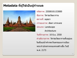 Metadata ท6:ผ>4ใชเปJนผ>4กIาหนด
                 4
                        รหสภาพ: 25500101153000
                        ชอภาพ: วดไชยวฒนาราม
                        สถานท: อยธยา
                        เจ*าของภาพ: ลดดา สาระเดช
                        ประเภท: Landscape
                                 Architecture
                        วนทถ#ายภาพ: 10 ม.ย. 2550
                        คJาอธบายภาพ: วดไชยวฒนารามตUงอย)#บน
                        รมฝงแม#นJUาฟากตะวนตกของเกาะเมอง
                        พระเจ*าประสาททองทรงสร*างขLน ในป
                                                  U
                        พ.ศ. 2173
                                                             63
 