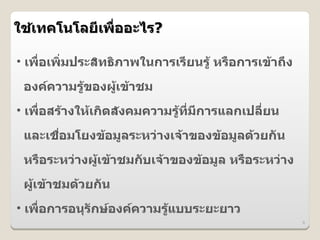ใชเทคโนโลย6เพ%:ออะไร?
  4

• เพ%:อเพ:มประสทธภาพในการเร6ยนร>4 หร%อการเข4าถDง

 องคความร>ของผ>4เข4าชม
          4
• เพ%:อสร4างให4เกดสงคมความร>4ท6:มการแลกเปล6:ยน
                                 6
 และเชอมโยงข4อม>ลระหว@างเจ4าของข4อม>ลด4วยกน
      %:
 หร%อระหว@างผ>เข4าชมกบเจ4าของข4อม>ล หร%อระหว@าง
              4
 ผ>4เข4าชมด4วยกน
• เพ%:อการอนGรกษองคความร>แบบระยะยาว
                         4
                                                   8
 