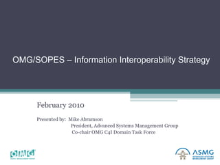 OMG/SOPES – Information Interoperability Strategy  February 2010 Presented by:  Mike Abramson President, Advanced Systems Management Group Co-chair OMG C4I Domain Task Force 