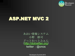 ASP.NET MVC 2


     あおい情報システム
         小野 修司
     どっとねっとふぁん
    （http://dotnetfan.org）
       twitter：@onos

          Developers Summit 2010
 