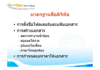 มาตรฐานสือดิจิทัล
                   ่

• การตั้งชื่อโฟลเดอรและแฟมเอกสาร
• การสรางเอกสาร
  – ลดการทํางานซ้ําซอน
  – ตอยอดไดงาย
              
  – รูปแบบไมเพี้ยน
  – ภาษาไทยถูกตอง
• การกําหนดเมทาดาใหเอกสาร
 
