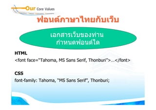 ฟอนตภาษาไทยกับเว็บ
                 เอกสารเว็บของทาน
                   กําหนดฟอนตใด
HTML
<font face=“Tahoma, MS Sans Serif, Thonburi”>…</font>

CSS
font-family: Tahoma, “MS Sans Serif”, Thonburi;
 