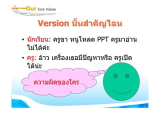 Version นั้นสําคัญไฉน
• นักเรียน: ครูขา หนูโหลด PPT ครูมาอาน
  ไมไดคะ
• ครู: อาว เครื่องเธอมีปญหาหรือ ครูเปด
  ไดนะ

    ความผิดของใคร
 