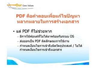 PDF คือคําตอบเพื่อแกไขปญหา
 หลากหลายในการสรางเอกสาร

• แต PDF ก็ไมชวยหาก
  – มีการใชฟอนตที่ไมไดมาพรอมกับระบบ OS
  – สงออกเปน PDF ผิดลักษณะการใชงาน
  – กําหนดเงือนไขการเขาถึงผิดวัตถุประสงค / ไมได
               ่
    กําหนดเงือนไขการเขาถึงเอกสาร
             ่
 