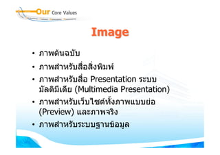 Image
• ภาพตนฉบับ
• ภาพสําหรับสื่อสิ่งพิมพ
• ภาพสําหรับสื่อ Presentation ระบบ
  มัลติมีเดีย (Multimedia Presentation)
• ภาพสําหรับเว็บไซตทั้งภาพแบบยอ
  (Preview) และภาพจริง
• ภาพสําหรับระบบฐานขอมูล
 