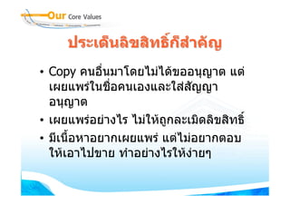 ประเด็นลิขสิทธิกสําคัญ
                    ์ ็
• Copy คนอืนมาโดยไมไดขออนุญาต แต
             ่
  เผยแพรในชื่อคนเองและใสสญญา
                             ั
  อนุญาต
• เผยแพรอยางไร ไมใหถกละเมิดลิขสิทธิ์
                        ู
• มีเนื้อหาอยากเผยแพร แตไมอยากตอบ
  ใหเอาไปขาย ทําอยางไรใหงายๆ
 