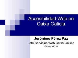 Accesibilidad Web en Caixa Galicia Jerónimo Pérez Paz Jefe Servicios Web Caixa Galicia Febrero-2010 