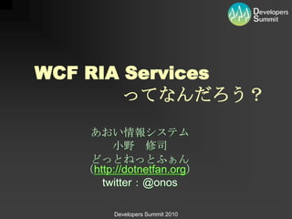 WCF RIA Services
        ってなんだろう？
    あおい情報システム
        小野 修司
    どっとねっとふぁん
   （http://dotnetfan.org）
      twitter：@onos

         Developers Summit 2010
 