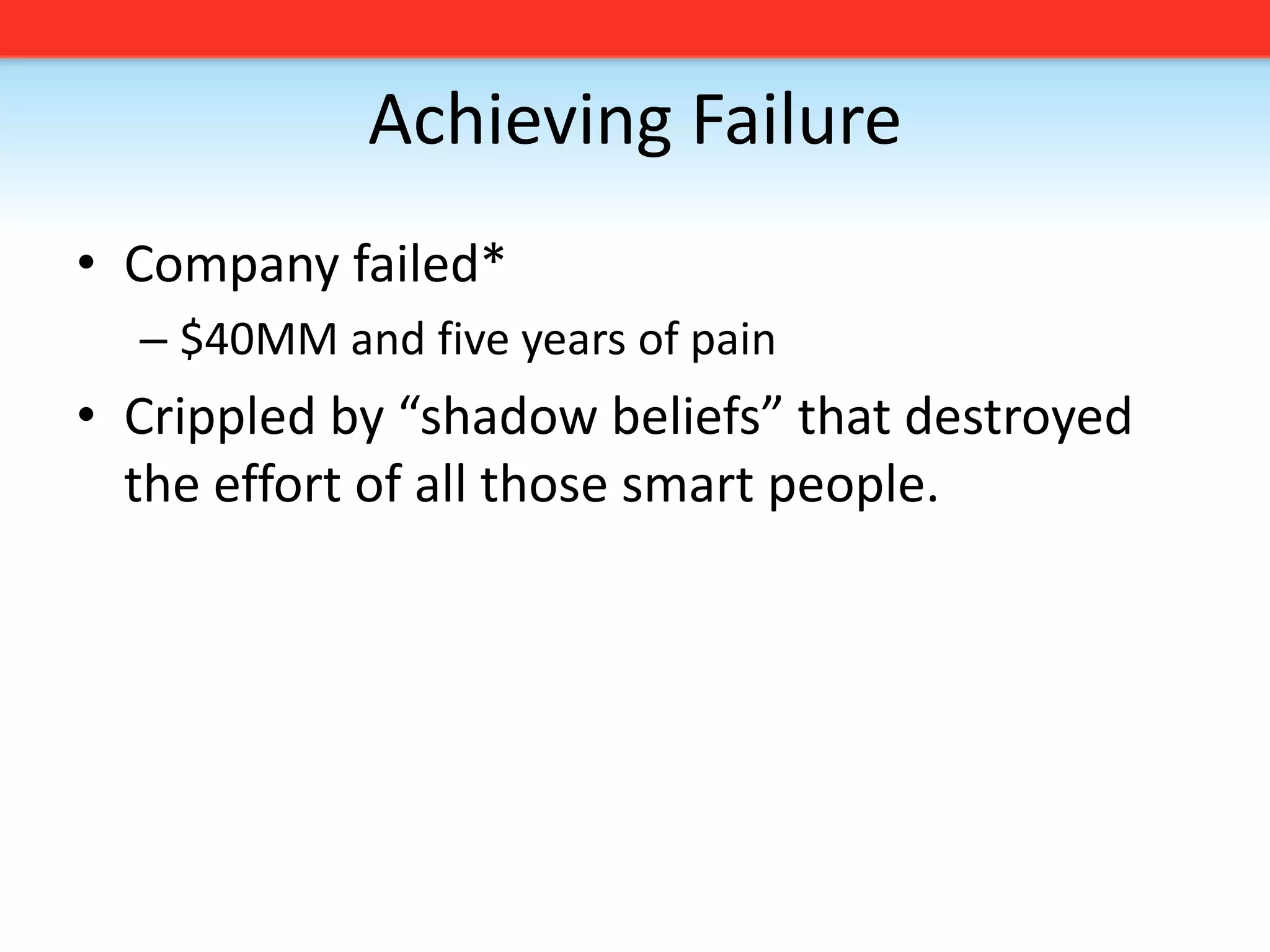 Achieving FailureCompany failed* $40MM and five years of painCrippled by “shadow beliefs” that destroyed the effort of all those smart people.