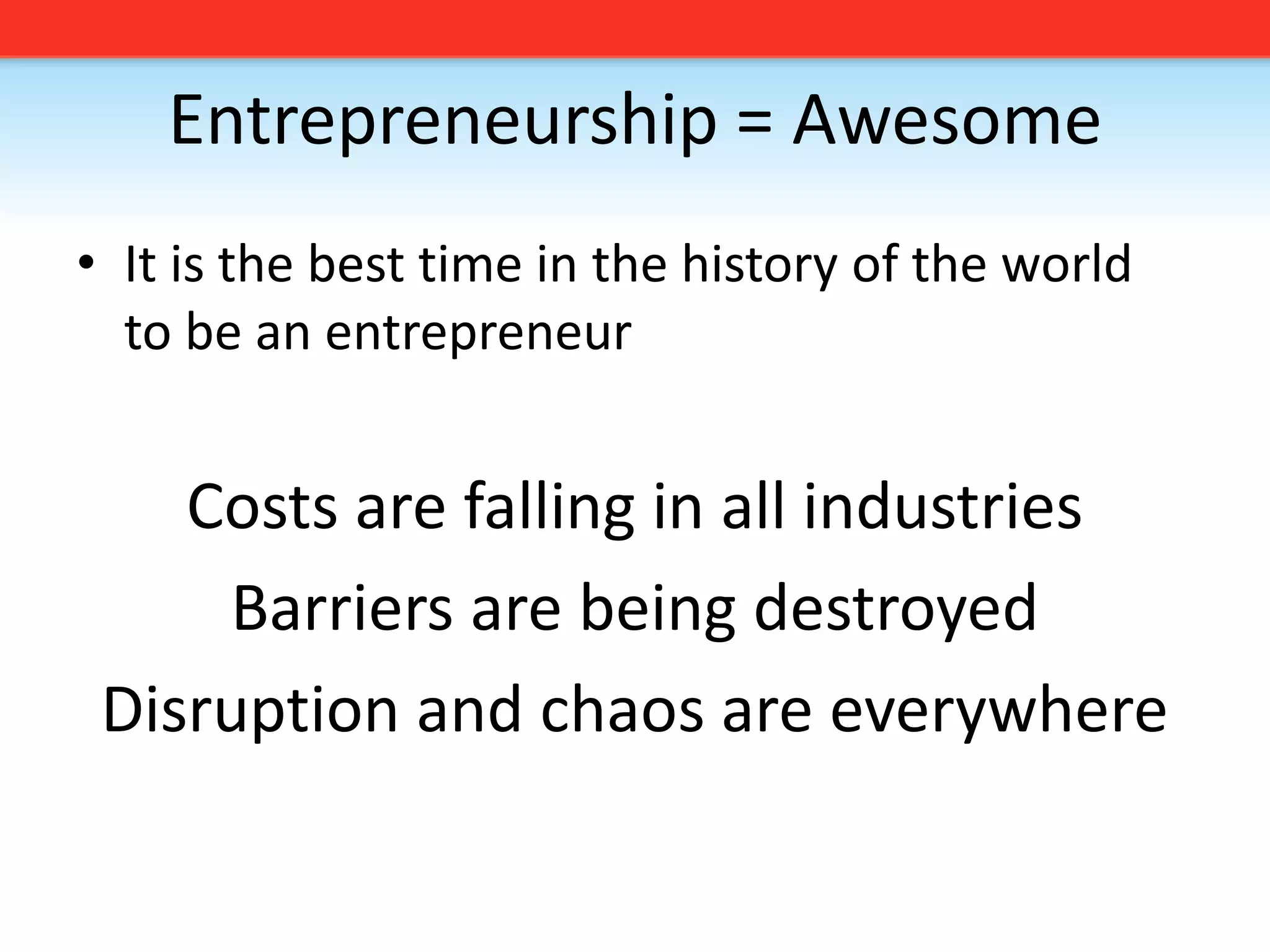 Entrepreneurship = AwesomeIt is the best time in the history of the world to be an entrepreneurCosts are falling in all industriesBarriers are being destroyedDisruption and chaos are everywhere