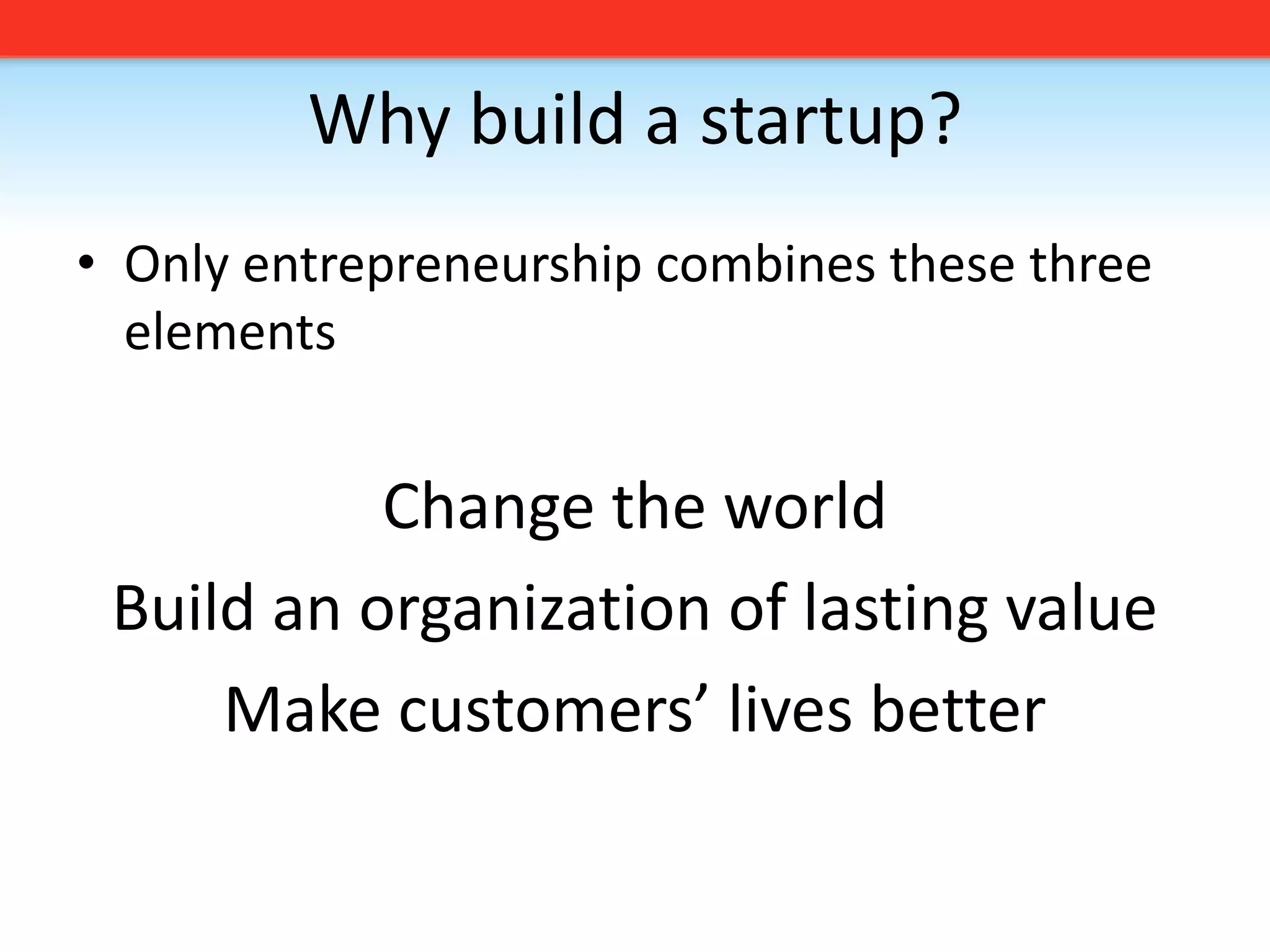 Why build a startup?Only entrepreneurship combines these three elementsChange the worldBuild an organization of lasting valueMake customers’ lives better