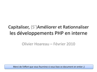 Capitaliser, (S’)Améliorer et Rationnaliserles développements PHP en interne Olivier Hoareau – Février 2010 Merci de l’effort que vous fournirez si vous lisez ce document en entier ;) 