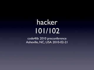 hacker
     101/102
 code4lib 2010 preconference
Asheville, NC, USA 2010-02-21
 