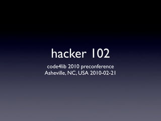 hacker 102
 code4lib 2010 preconference
Asheville, NC, USA 2010-02-21
 