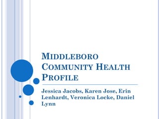 MIDDLEBORO
COMMUNITY HEALTH
PROFILE
Jessica Jacobs, Karen Jose, Erin
Lenhardt, Veronica Locke, Daniel
Lynn
 