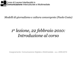 Modelli di giornalismo e cultura convergente (Paolo Costa)




      1a lezione, 22 febbraio 2010:
          Introduzione al corso


    Insegnamento: Comunicazione Digitale e Multimediale - a.a. 2009-2010
 
