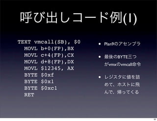 (1)
TEXT vmcall(SB), $0
  MOVL b+0(FP),BX
                      •   Plan9

  MOVL c+4(FP),CX     •           BYTE
  MOVL d+8(FP),DX           vmx vmcall
  MOVL $12345, AX
  BYTE $0xf
  BYTE $0x1
                      •
  BYTE $0xc1
  RET



                                         30
 