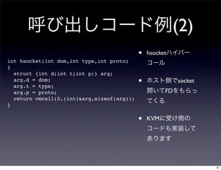 (2)
                                            •   hsocket
int hsocket(int dom,int type,int proto)
{
  struct {int d;int t;int p;} arg;
  arg.d = dom;
  arg.t = type;
                                            •              socket
  arg.p = proto;                                      FD
  return vmcall(0,(int)&arg,sizeof(arg));
}

                                            •   KVM




                                                                    31
 