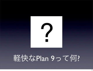 ?
Plan 9   ?
             4
 