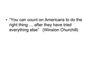 • “You can count on Americans to do the
  right thing … after they have tried
  everything else” (Winston Churchill)
 