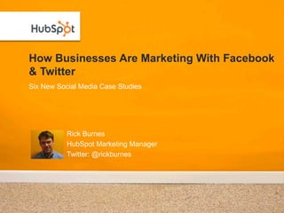 How Businesses Are Marketing With Facebook
& Twitter
Six New Social Media Case Studies




           Rick Burnes
           HubSpot Marketing Manager
           Twitter: @rickburnes
 