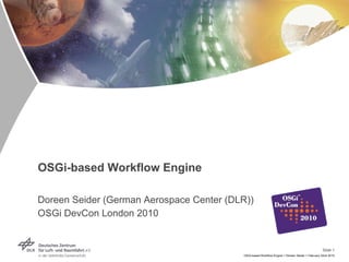 OSGi-based Workflow Engine

Doreen Seider (German Aerospace Center (DLR))
OSGi DevCon London 2010


                                                                                                Slide 1
                                          OSGi-based Workflow Engine > Doreen Seider > February 22nd 2010
 