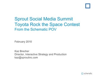 Sprout Social Media Summit Toyota Rock the Space Contest From the Schematic POV February 2010 Kaz Brecher Director, Interactive Strategy and Production [email_address] 