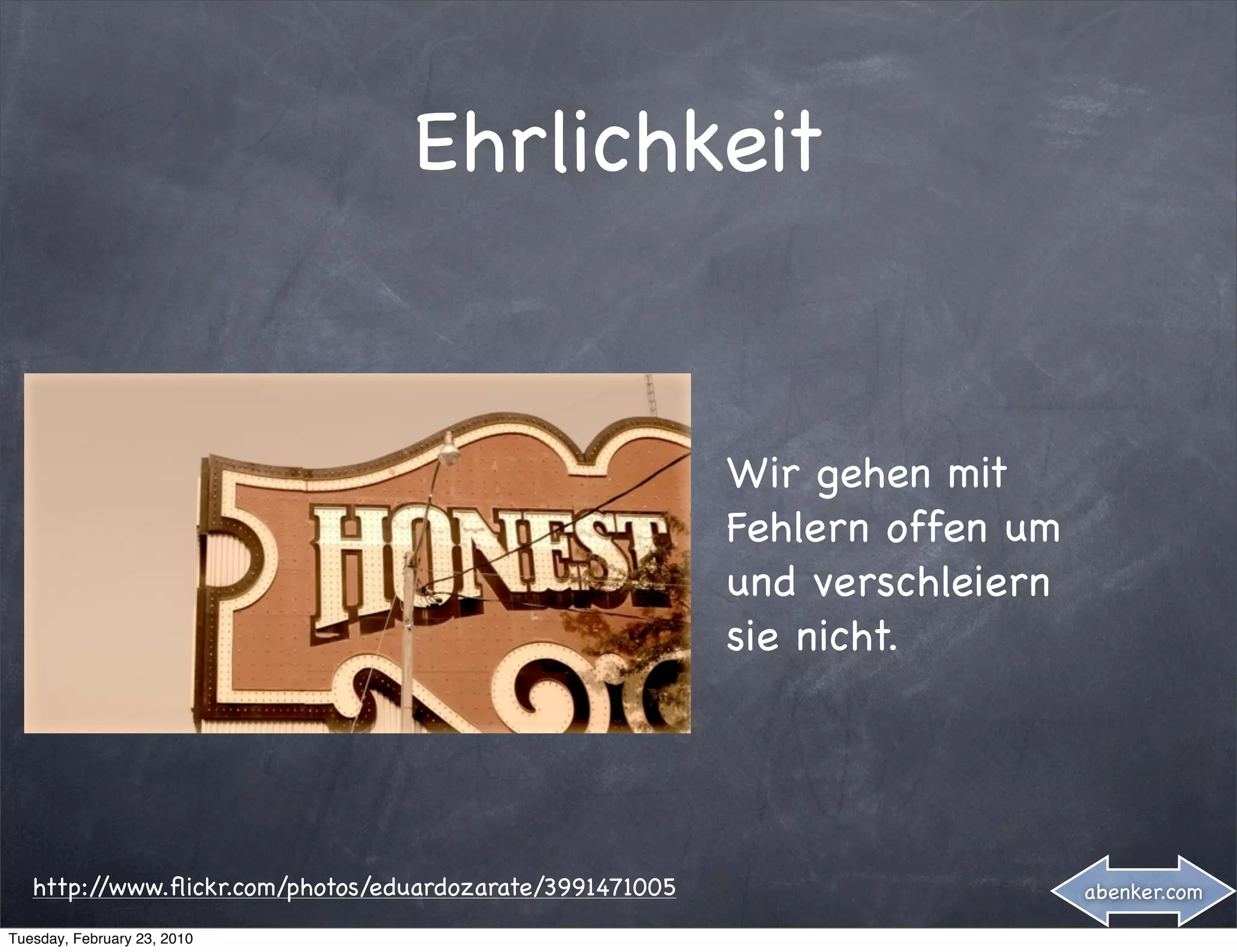 Ehrlichkeit


                                                          Wir gehen mit
                                                          Fehlern offen um
                                                          und verschleiern
                                                          sie nicht.




   http://www.ﬂickr.com/photos/eduardozarate/3991471005                      abenker.com

Tuesday, February 23, 2010
 