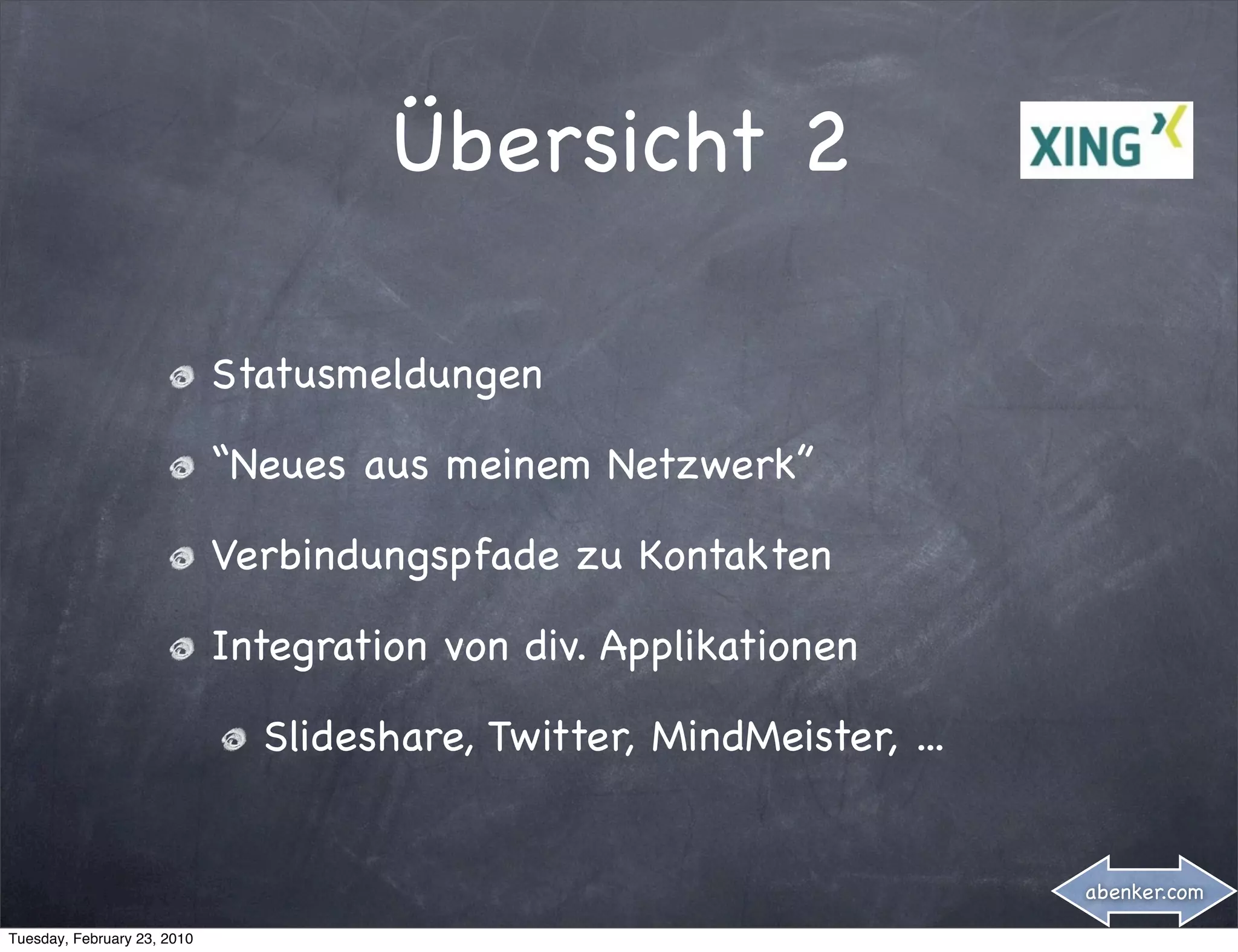 Übersicht 2

                             Statusmeldungen

                             “Neues aus meinem Netzwerk”

                             Verbindungspfade zu Kontakten

                             Integration von div. Applikationen

                               Slideshare, Twitter, MindMeister, ...


                                                                       abenker.com

Tuesday, February 23, 2010
 