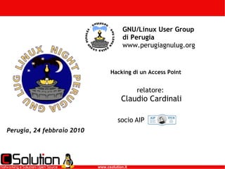 Hacking di un Access Point Perugia, 24 febbraio 2010 GNU/Linux User Group di Perugia  www.perugiagnulug.org relatore:  Claudio Cardinali socio AIP  www.csolution.it 