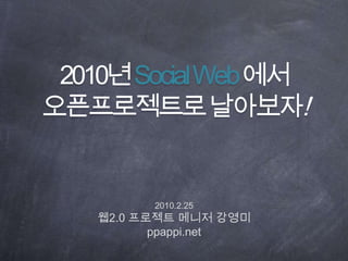 2010년 Social Web에서오픈프로젝트로날아보자! 2010.2.25웹2.0 프로젝트 메니저강영미 ppappi.net 