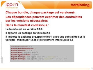 Dépendance Statique Les dépendances statiques entre bundle doivent être explicitement déclarées par chaque bundle : Un bundle peut exporter les packages java qu'il définit pour les rendre disponible aux autres bundles 