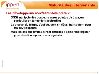 Mais OSGi permet de limiter le couplage aux apis publics de l'implémentation  Dépendance dynamique : On est sur une vraie approche orientée-service (SOA) 
