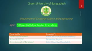 Green University of Bangladesh
Department of Computer Science and Engineering
Topic: Differential Manchester Encoding
1
Presented By Presented To
Name: Prohlad Mandal Name: Md Ehsan Shahmi Chowdhury
ID No: 201002267 Designation: Lecturer
Green University of Bangladesh Green University of Bangladesh
 