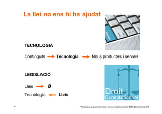 La llei no ens hi ha ajudat



     TECNOLOGIA

     Continguts       Tecnologia                   Nous productes i serveis



     LEGISLACIÓ

     Lleis        Ø
     Tecnologia        Lleis

16                                 “Reutilització, propietat intel·lectual i llicències de difusió oberta” EAPC, 26 de febrer de 2010
 