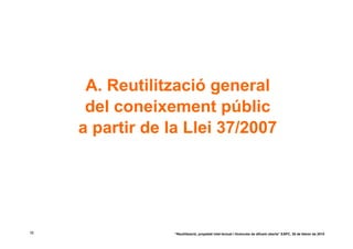 A. Reutilització general
      del coneixement públic
     a partir de la Llei 37/2007




18                “Reutilització, propietat intel·lectual i llicències de difusió oberta” EAPC, 26 de febrer de 2010
 