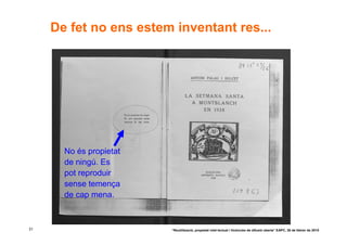 De fet no ens estem inventant res...




       No és propietat
       de ningú. Es
       pot reproduir
       sense temença
       de cap mena.



31                       “Reutilització, propietat intel·lectual i llicències de difusió oberta” EAPC, 26 de febrer de 2010
 