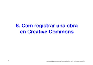 6. Com registrar una obra
       en Creative Commons




41               “Reutilització, propietat intel·lectual i llicències de difusió oberta” EAPC, 26 de febrer de 2010
 