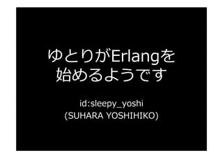 ゆとりがErlangを
 始めるようです
    id:sleepy_yoshi
 (SUHARA YOSHIHIKO)
 