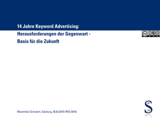 14 Jahre Keyword Advertising:
Herausforderungen der Gegenwart -
Basis für die Zukunft




Maximilian Schubert, Salzburg, 26.02.2010 (IRIS 2010)
 