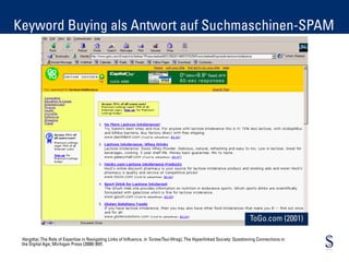 Keyword
Agenda Buying als Antwort auf Suchmaschinen-SPAM




                                                                                                                          ToGo.com (2001)

 Hargittai, The Role of Expertise in Navigating Links of Influence, in Turow/Tsui (Hrsg), The Hyperlinked Society: Questioning Connections in
 the Digital Age, Michigan Press (2008) 85ff.
 