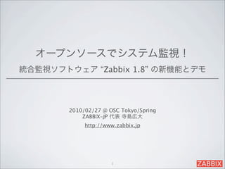オープンソースでシステム監視！
統合監視ソフトウェア “Zabbix 1.8” の新機能とデモ




        2010/02/27 @ OSC Tokyo/Spring
            ZABBIX-JP 代表 寺島広大
             http://www.zabbix.jp




                      1
 