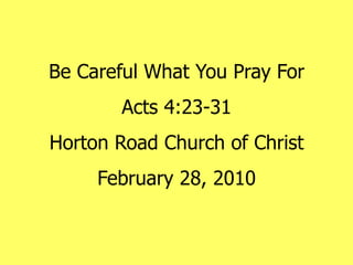 Be Careful What You Pray For Acts 4:23-31 Horton Road Church of Christ February 28, 2010 