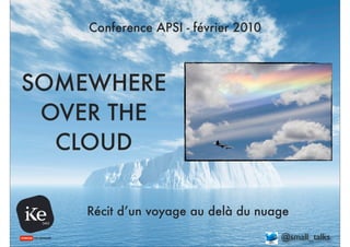 Conference APSI - février 2010



SOMEWHERE
 OVER THE
  CLOUD

    Récit d’un voyage au delà du nuage
                                     @small_talks
 