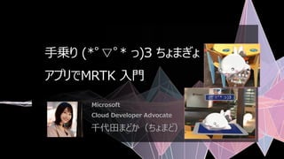 手乗り (*ﾟ▽ﾟ* っ)З ちょまぎょ
アプリでMRTK 入門
Microsoft
Cloud Developer Advocate
千代田まどか（ちょまど）
 
