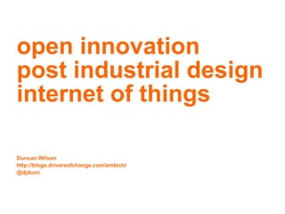 open innovation post industrial design internet of things Duncan Wilsonhttp://blogs.driversofchange.com/emtech/ @djdunc 