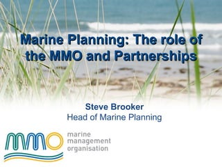 Marine Planning: The role ofMarine Planning: The role of
the MMO and Partnershipsthe MMO and Partnerships
Steve Brooker
Head of Marine Planning
 