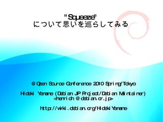 &quot;Squeeze&quot; について思いを巡らしてみる @ Open Source Conference 2010 Spring/Tokyo Hideki Yamane (Debian JP Project/Debian Maintainer) <henrich @ debian.or.jp> http://wiki.debian.org/HidekiYamane 